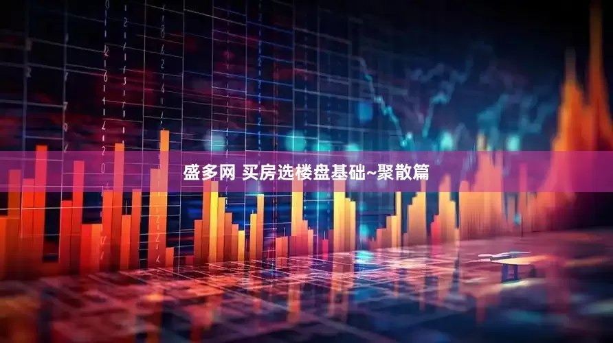 盛多网 买房选楼盘基础~聚散篇