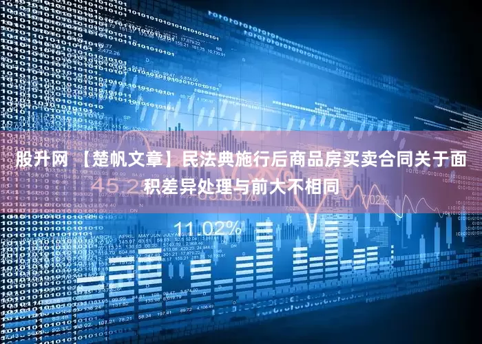 股升网 【楚帆文章】民法典施行后商品房买卖合同关于面积差异处理与前大不相同
