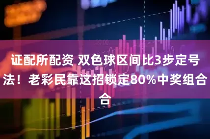 证配所配资 双色球区间比3步定号法！老彩民靠这招锁定80%中奖组合