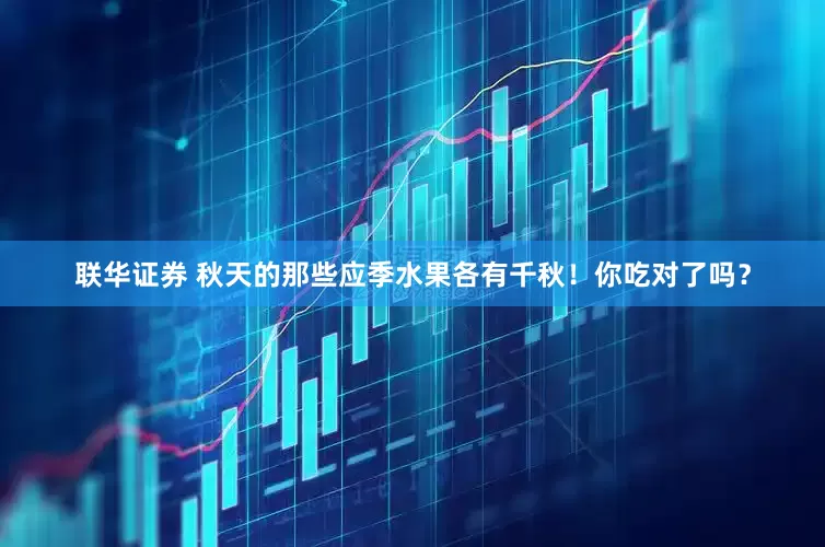 联华证券 秋天的那些应季水果各有千秋！你吃对了吗？