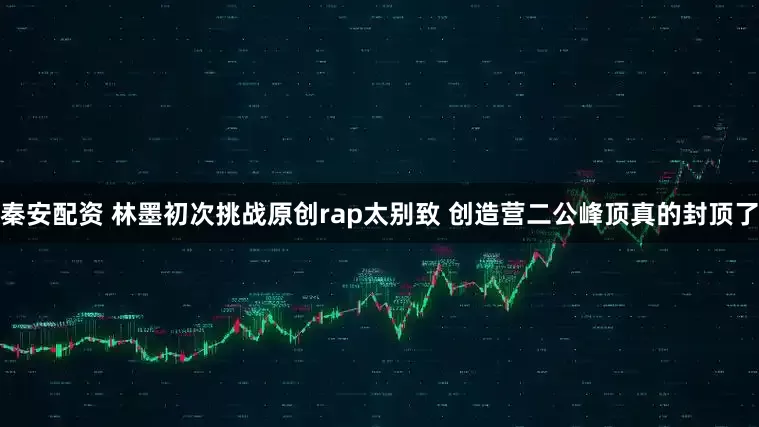 秦安配资 林墨初次挑战原创rap太别致 创造营二公峰顶真的封顶了