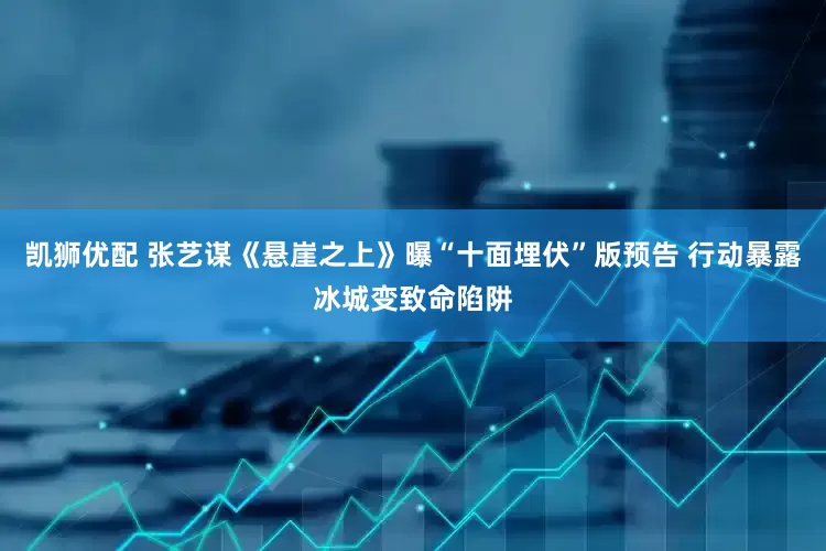 凯狮优配 张艺谋《悬崖之上》曝“十面埋伏”版预告 行动暴露冰城变致命陷阱