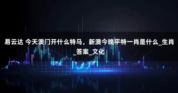 易云达 今天澳门开什么特马，新澳今晚平特一肖是什么_生肖_答案_文化