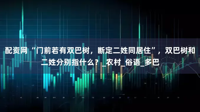 配资网 “门前若有双巴树，断定二姓同居住”，双巴树和二姓分别指什么？_农村_俗语_多巴