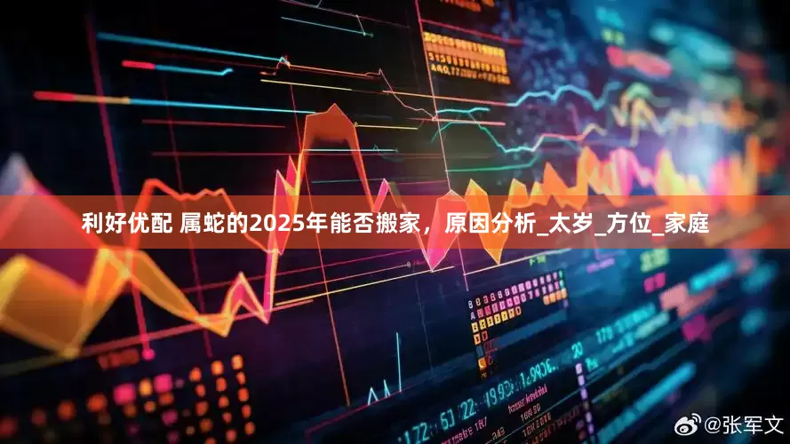 利好优配 属蛇的2025年能否搬家，原因分析_太岁_方位_家庭