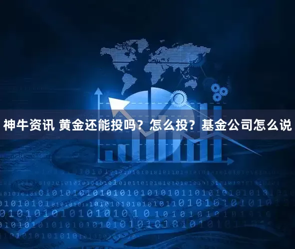 神牛资讯 黄金还能投吗？怎么投？基金公司怎么说