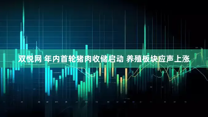 双悦网 年内首轮猪肉收储启动 养殖板块应声上涨