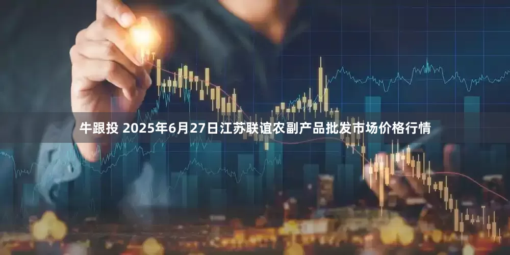 牛跟投 2025年6月27日江苏联谊农副产品批发市场价格行情