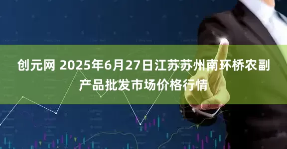 创元网 2025年6月27日江苏苏州南环桥农副产品批发市场价格行情
