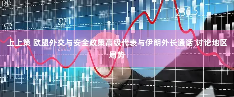 上上策 欧盟外交与安全政策高级代表与伊朗外长通话 讨论地区局势