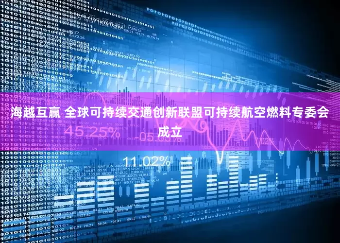 海越互赢 全球可持续交通创新联盟可持续航空燃料专委会成立