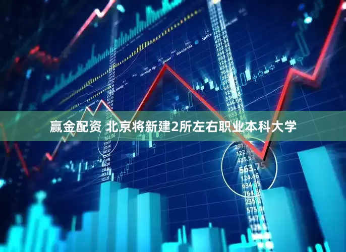 赢金配资 北京将新建2所左右职业本科大学