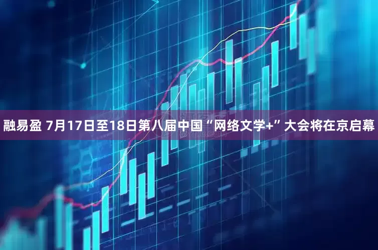 融易盈 7月17日至18日第八届中国“网络文学+”大会将在京启幕