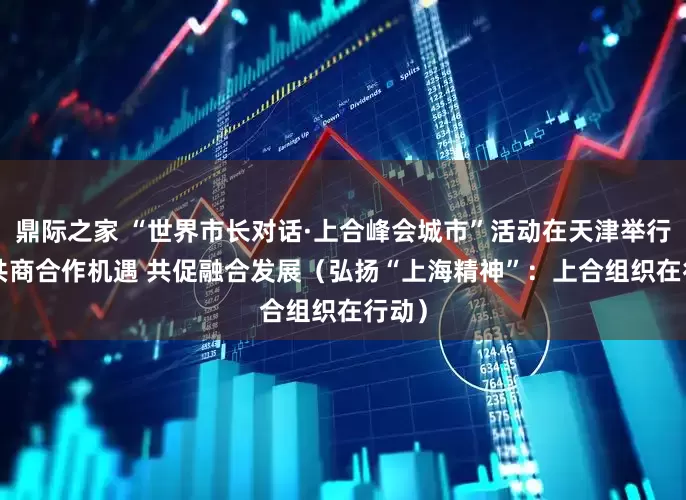 鼎际之家 “世界市长对话·上合峰会城市”活动在天津举行—— 共商合作机遇 共促融合发展（弘扬“上海精神”：上合组织在行动）