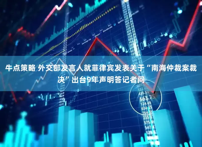 牛点策略 外交部发言人就菲律宾发表关于“南海仲裁案裁决”出台9年声明答记者问