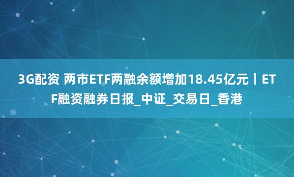 3G配资 两市ETF两融余额增加18.45亿元丨ETF融资融券日报_中证_交易日_香港
