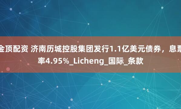 金顶配资 济南历城控股集团发行1.1亿美元债券，息票率4.95%_Licheng_国际_条款