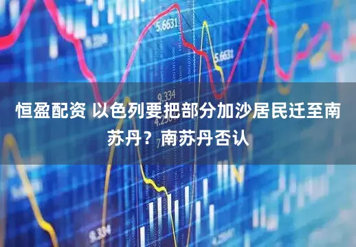 恒盈配资 以色列要把部分加沙居民迁至南苏丹？南苏丹否认