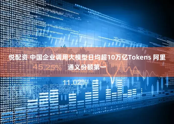 悦配资 中国企业调用大模型日均超10万亿Tokens 阿里通义份额第一