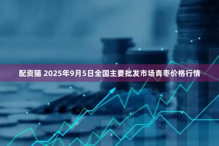 配资猫 2025年9月5日全国主要批发市场青枣价格行情