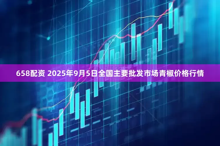 658配资 2025年9月5日全国主要批发市场青椒价格行情