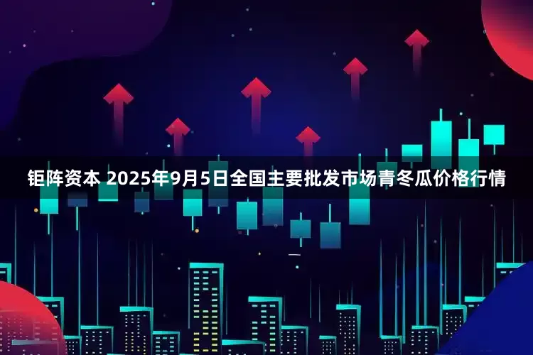 钜阵资本 2025年9月5日全国主要批发市场青冬瓜价格行情