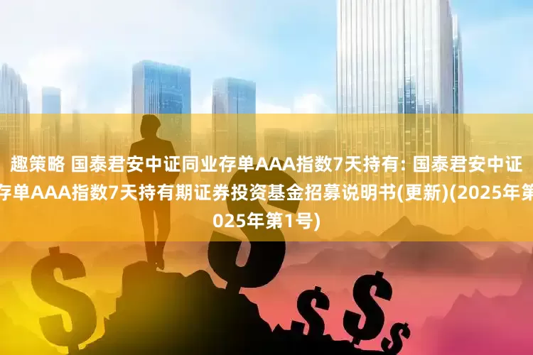 趣策略 国泰君安中证同业存单AAA指数7天持有: 国泰君安中证同业存单AAA指数7天持有期证券投资基金招募说明书(更新)(2025年第1号)