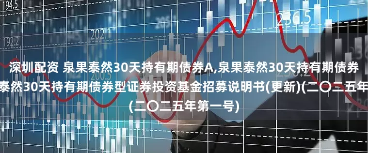 深圳配资 泉果泰然30天持有期债券A,泉果泰然30天持有期债券C: 泉果泰然30天持有期债券型证券投资基金招募说明书(更新)(二〇二五年第一号)