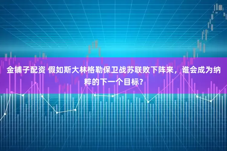 金铺子配资 假如斯大林格勒保卫战苏联败下阵来，谁会成为纳粹的下一个目标？
