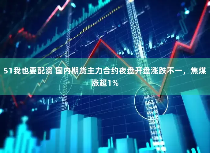 51我也要配资 国内期货主力合约夜盘开盘涨跌不一，焦煤涨超1%