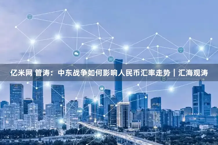 亿米网 管涛：中东战争如何影响人民币汇率走势︱汇海观涛