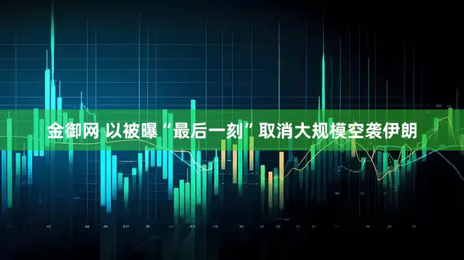 金御网 以被曝“最后一刻”取消大规模空袭伊朗