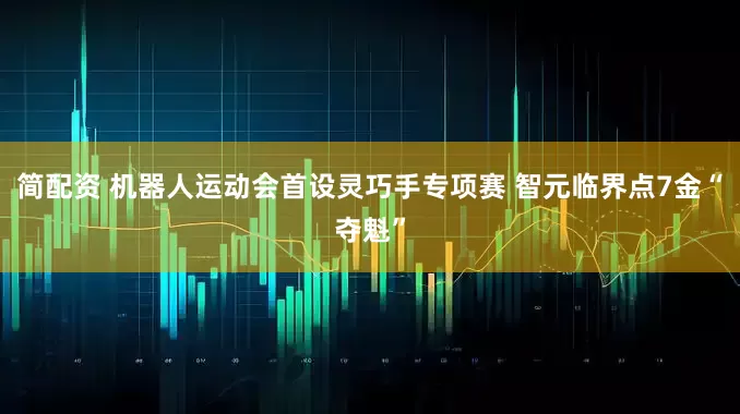 简配资 机器人运动会首设灵巧手专项赛 智元临界点7金“夺魁”