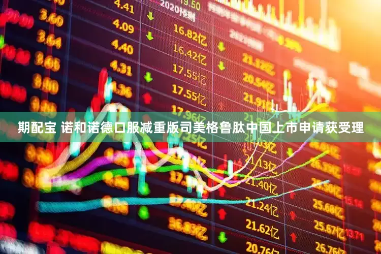 期配宝 诺和诺德口服减重版司美格鲁肽中国上市申请获受理